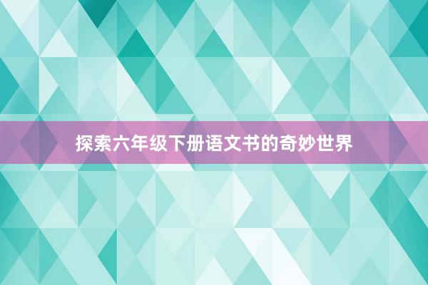 探索六年级下册语文书的奇妙世界