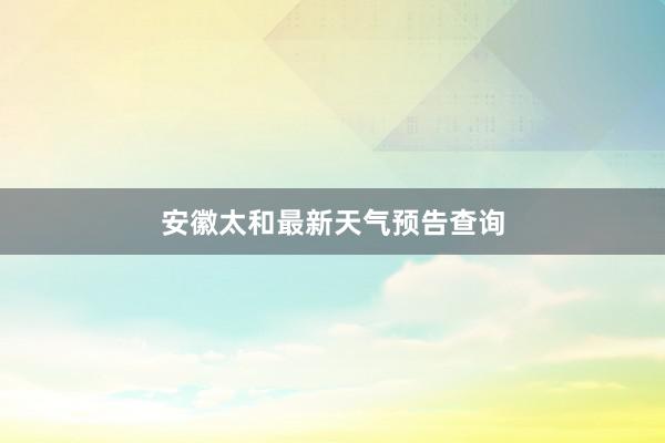 安徽太和最新天气预告查询