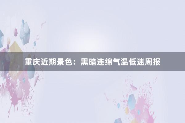 重庆近期景色：黑暗连绵气温低迷周报