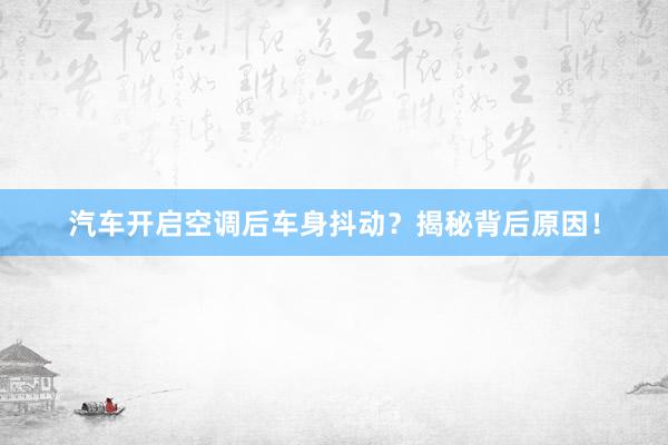 汽车开启空调后车身抖动？揭秘背后原因！