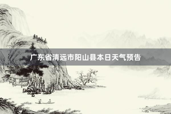 广东省清远市阳山县本日天气预告